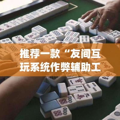 推荐一款“友间互玩系统作弊辅助工具	”(透视挂)辅助透视教程