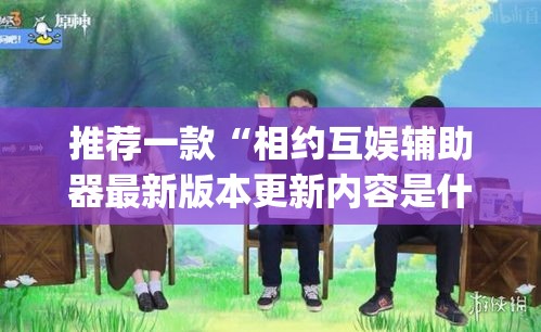 推荐一款“相约互娱辅助器最新版本更新内容是什么”(透视挂)辅助透视教程