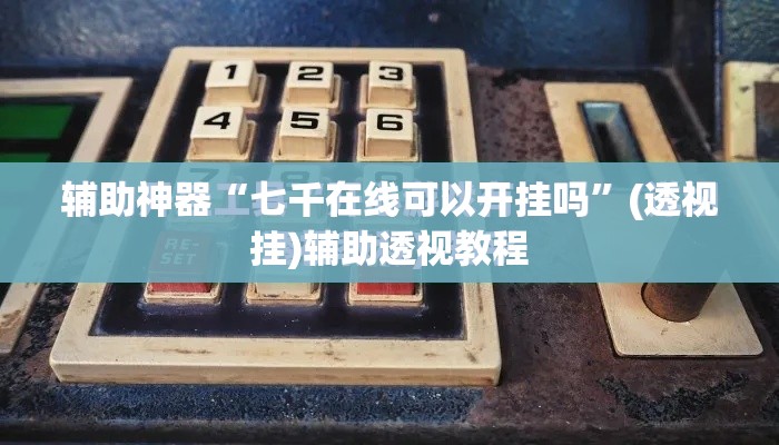 辅助神器“七千在线可以开挂吗”(透视挂)辅助透视教程