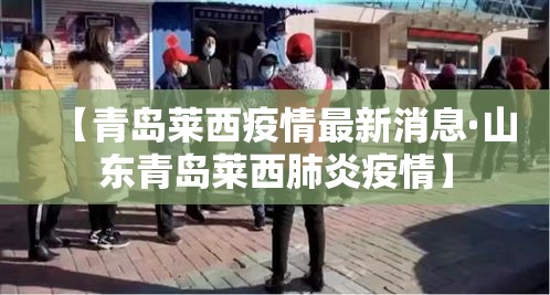 【青岛莱西疫情最新消息·山东青岛莱西肺炎疫情】 【青岛莱西疫情最新消息·山东青岛莱西肺炎疫情】