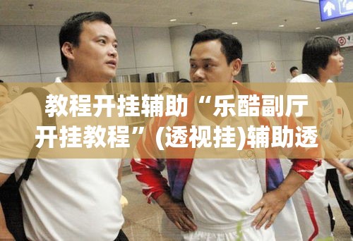 教程开挂辅助“乐酷副厅开挂教程”(透视挂)辅助透视教程