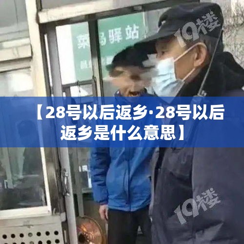 【28号以后返乡·28号以后返乡是什么意思】 【28号以后返乡·28号以后返乡是什么意思】