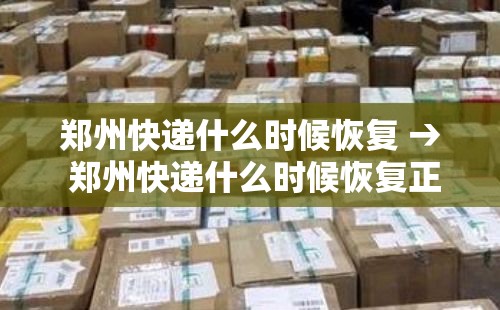 郑州快递什么时候恢复 → 郑州快递什么时候恢复正常