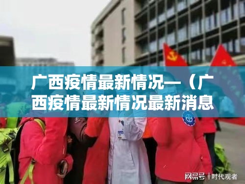 广西疫情最新情况—(广西疫情最新情况最新消息) 广西疫情最新情况—(广西疫情最新情况最新消息)