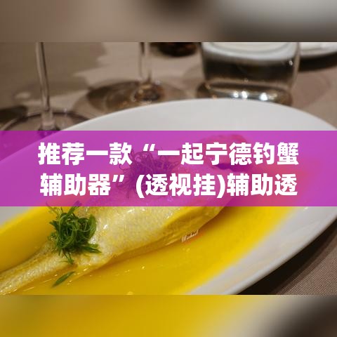 推荐一款“一起宁德钓蟹辅助器”(透视挂)辅助透视教程