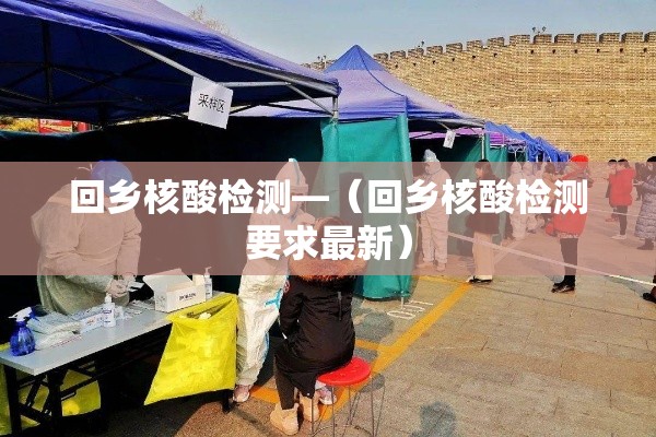 回乡核酸检测—（回乡核酸检测要求最新）