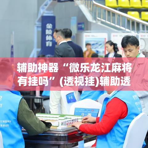 辅助神器“微乐龙江麻将有挂吗”(透视挂)辅助透视教程