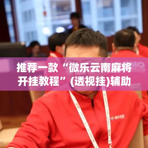 推荐一款“微乐云南麻将开挂教程”(透视挂)辅助透视教程