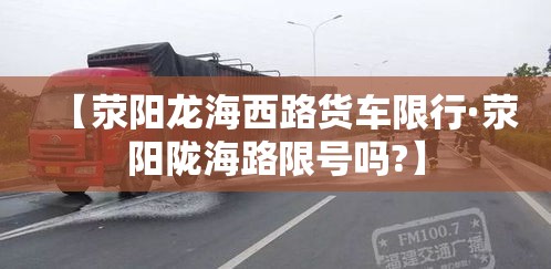 【荥阳龙海西路货车限行·荥阳陇海路限号吗?】 【荥阳龙海西路货车限行·荥阳陇海路限号吗?】