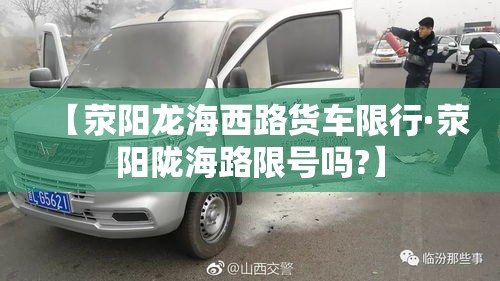 【荥阳龙海西路货车限行·荥阳陇海路限号吗?】 【荥阳龙海西路货车限行·荥阳陇海路限号吗?】