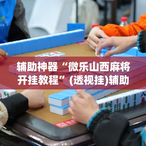辅助神器“微乐山西麻将开挂教程	”(透视挂)辅助透视教程