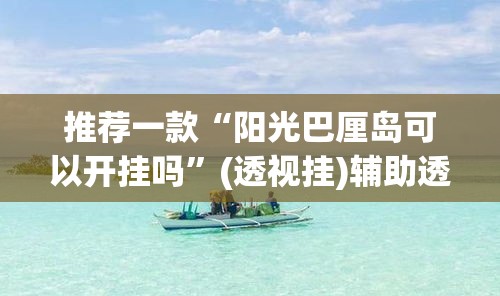 推荐一款“阳光巴厘岛可以开挂吗”(透视挂)辅助透视教程