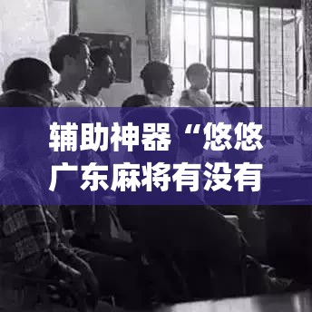 辅助神器“悠悠广东麻将有没有挂”(透视挂)辅助透视教程
