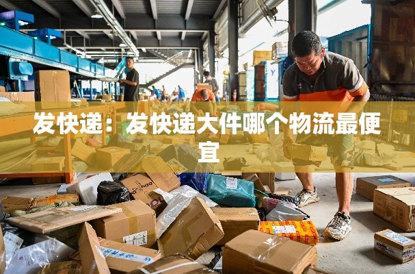 发快递:发快递大件哪个物流最便宜 发快递:发快递大件哪个物流最便宜