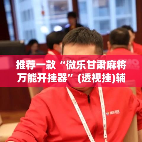 推荐一款“微乐甘肃麻将万能开挂器”(透视挂)辅助透视教程
