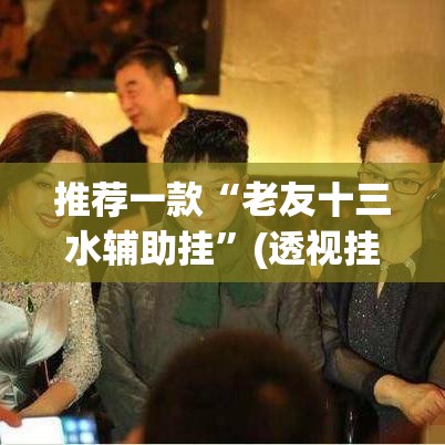 推荐一款“老友十三水辅助挂”(透视挂)辅助透视教程