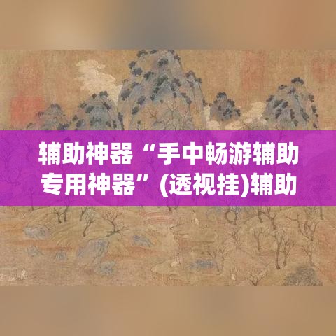 辅助神器“手中畅游辅助专用神器”(透视挂)辅助透视教程