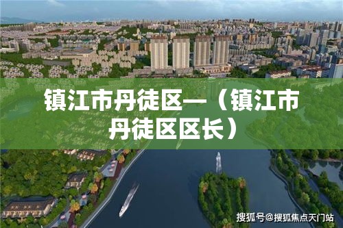 镇江市丹徒区—（镇江市丹徒区区长）