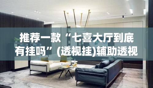 推荐一款“七喜大厅到底有挂吗”(透视挂)辅助透视教程