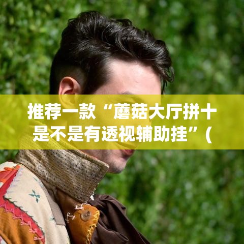 推荐一款“蘑菇大厅拼十是不是有透视辅助挂”(透视挂)辅助透视教程