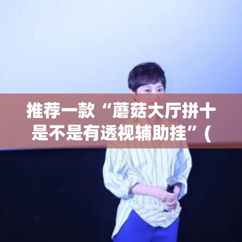 推荐一款“蘑菇大厅拼十是不是有透视辅助挂”(透视挂)辅助透视教程