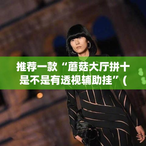 推荐一款“蘑菇大厅拼十是不是有透视辅助挂	”(透视挂)辅助透视教程
