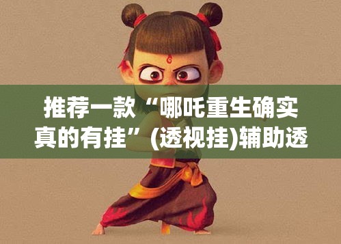 推荐一款“哪吒重生确实真的有挂	”(透视挂)辅助透视教程