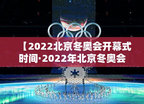 【2022北京冬奥会开幕式时间·2022年北京冬奥会开幕式日期】