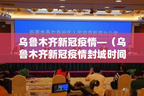 乌鲁木齐新冠疫情—（乌鲁木齐新冠疫情封城时间）