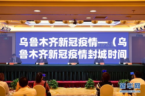 乌鲁木齐新冠疫情—（乌鲁木齐新冠疫情封城时间）
