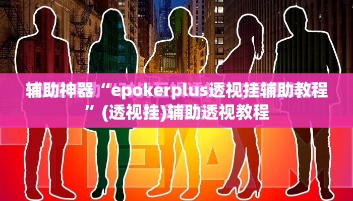 辅助神器“epokerplus透视挂辅助教程”(透视挂)辅助透视教程