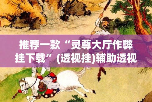 推荐一款“灵尊大厅作弊挂下载	”(透视挂)辅助透视教程
