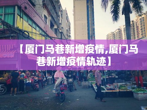 【厦门马巷新增疫情,厦门马巷新增疫情轨迹】 【厦门马巷新增疫情,厦门马巷新增疫情轨迹】