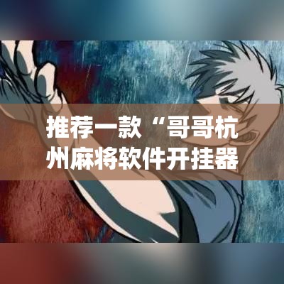 推荐一款“哥哥杭州麻将软件开挂器	”(透视挂)辅助透视教程