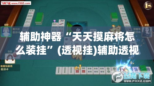 辅助神器“天天摸麻将怎么装挂”(透视挂)辅助透视教程