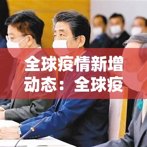 全球疫情新增动态:全球疫情最新新增数据 全球疫情新增动态:全球疫情最新新增数据