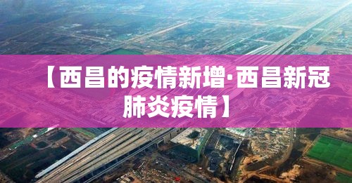【西昌的疫情新增·西昌新冠肺炎疫情】