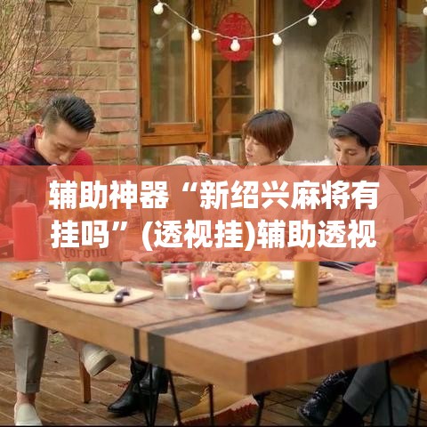 辅助神器“新绍兴麻将有挂吗”(透视挂)辅助透视教程