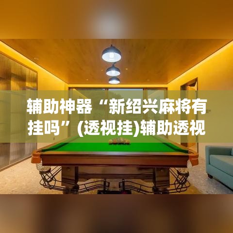 辅助神器“新绍兴麻将有挂吗”(透视挂)辅助透视教程