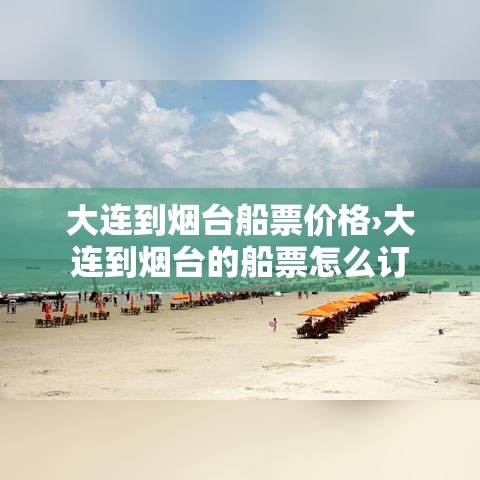 大连到烟台船票价格›大连到烟台的船票怎么订 大连到烟台船票价格›大连到烟台的船票怎么订