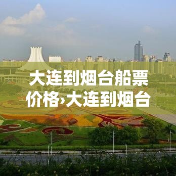 大连到烟台船票价格›大连到烟台的船票怎么订 大连到烟台船票价格›大连到烟台的船票怎么订