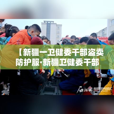 【新疆一卫健委干部盗卖防护服·新疆卫健委干部一览表】