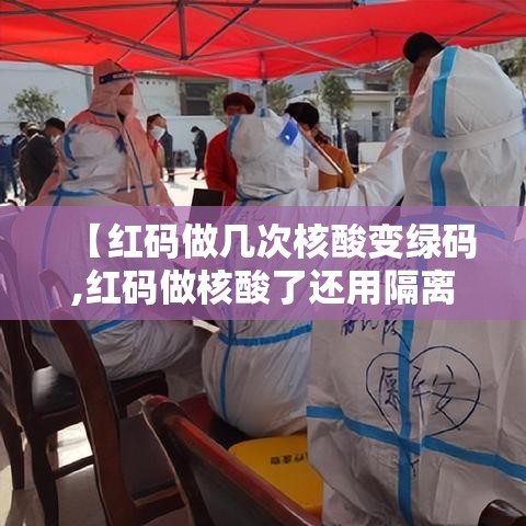 【红码做几次核酸变绿码,红码做核酸了还用隔离吗】 【红码做几次核酸变绿码,红码做核酸了还用隔离吗】