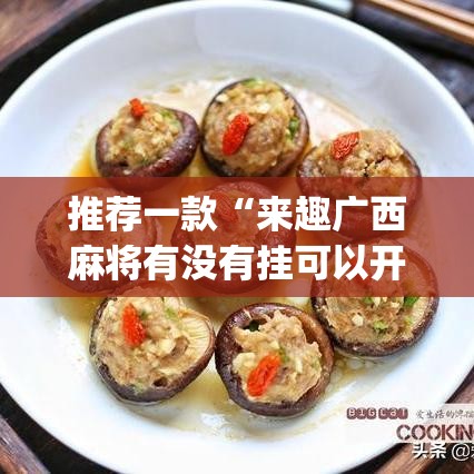 推荐一款“来趣广西麻将有没有挂可以开挂吗”(透视挂)辅助透视教程