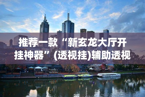 推荐一款“新玄龙大厅开挂神器”(透视挂)辅助透视教程