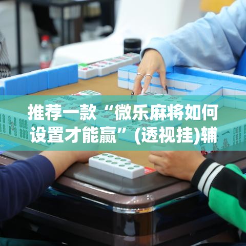 推荐一款“微乐麻将如何设置才能赢”(透视挂)辅助透视教程