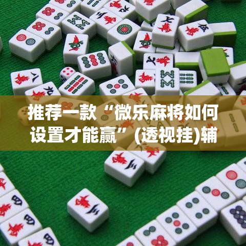 推荐一款“微乐麻将如何设置才能赢”(透视挂)辅助透视教程