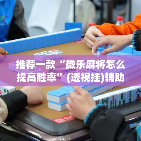 推荐一款“微乐麻将怎么提高胜率	”(透视挂)辅助透视教程