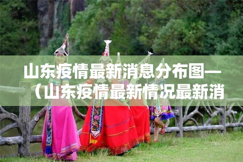 山东疫情最新消息分布图—（山东疫情最新情况最新消息今天）