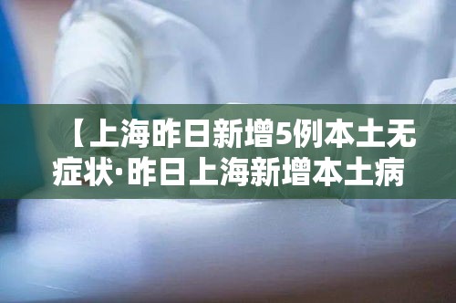 【上海昨日新增5例本土无症状·昨日上海新增本土病例】